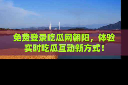 免费登录吃瓜网朝阳,体验实时吃瓜互动新方式!