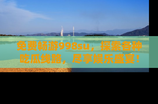 免费畅游998su,探索各种吃瓜线路,尽享娱乐盛宴!