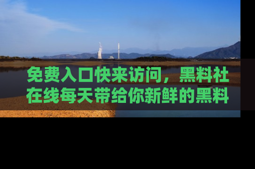 免费入口快来访问,黑料社在线每天带给你新鲜的黑料事件!