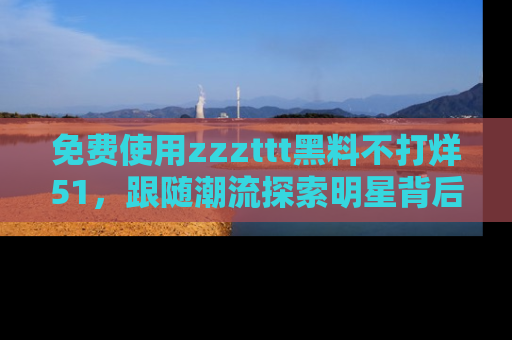 免费使用zzzttt黑料不打烊51,跟随潮流探索明星背后的故事,瘾君子必看!