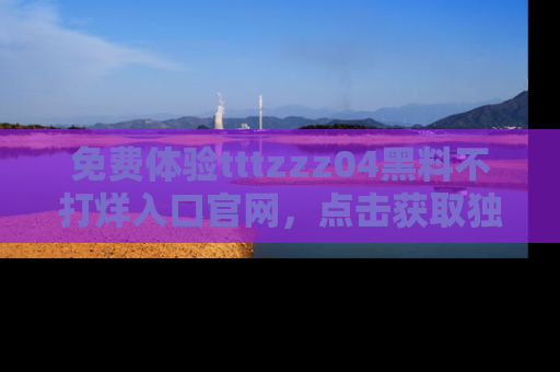 免费体验tttzzz04黑料不打烊入口官网,点击获取独家链接吧
