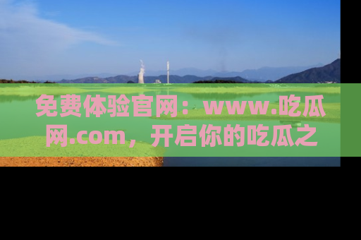 免费体验官网:www.吃瓜网.com,开启你的吃瓜之旅
