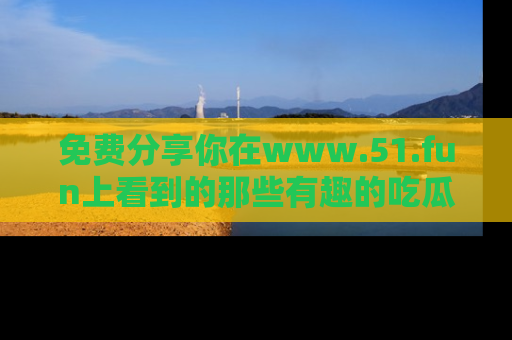 免费分享你在www.51.fun上看到的那些有趣的吃瓜趣闻吧!