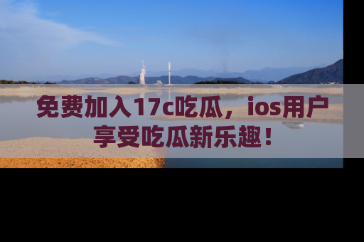 免费加入17c吃瓜,ios用户享受吃瓜新乐趣!