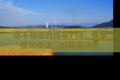 你不知道的娱乐718:安卓视频传送门的秘密功能