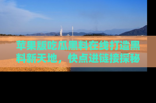 苹果版吃瓜黑料在线打造黑料新天地,快点进链接探秘!