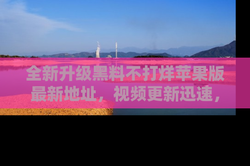 全新升级黑料不打烊苹果版最新地址,视频更新迅速,吃瓜从未如此精彩!