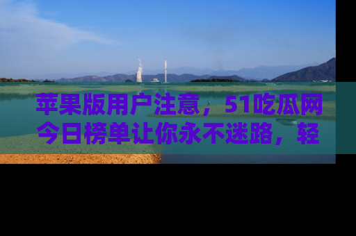 苹果版用户注意,51吃瓜网今日榜单让你永不迷路,轻松吃瓜!