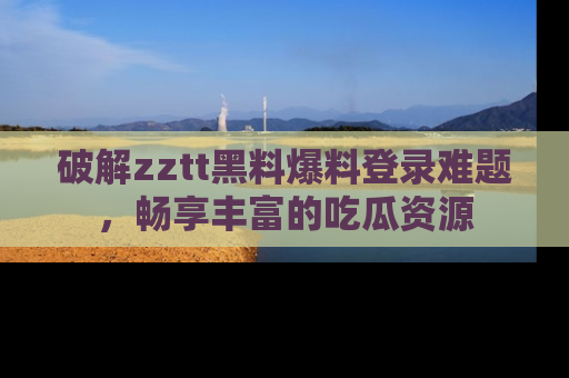 破解zztt黑料爆料登录难题,畅享丰富的吃瓜资源