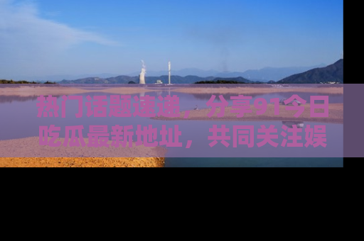 热门话题速递,分享91今日吃瓜最新地址,共同关注娱乐圈的风云变幻!