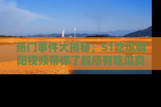 热门事件大揭秘,51吃瓜朝阳视频带你了解所有吃瓜真相