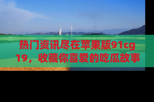 热门资讯尽在苹果版91cg19,收藏你喜爱的吃瓜故事吧!