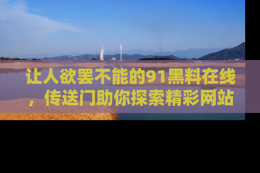 让人欲罢不能的91黑料在线,传送门助你探索精彩网站内幕!
