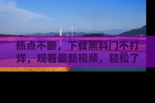 热点不断,下载黑料门不打烊,观看最新视频,轻松了解娱乐八卦!