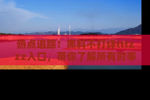 热点追踪!黑料不打烊tttzzz入口,带你了解所有时事动态,赶紧打开网址链接!