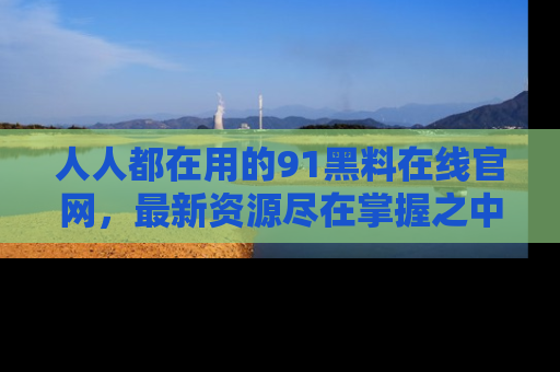 人人都在用的91黑料在线官网,最新资源尽在掌握之中