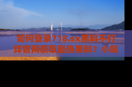 如何登录718.sx黑料不打烊官网获取最热黑料?小贴士带你快速上手!