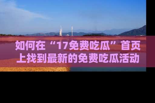 如何在“17免费吃瓜”首页上找到最新的免费吃瓜活动和动态