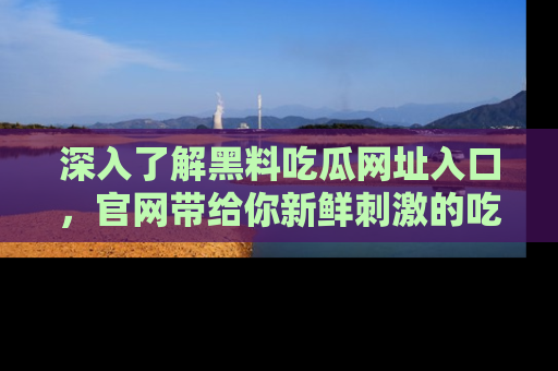 深入了解黑料吃瓜网址入口,官网带给你新鲜刺激的吃瓜体验!