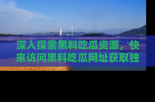 深入探索黑料吃瓜资源,快来访问黑料吃瓜网址获取独家内容!