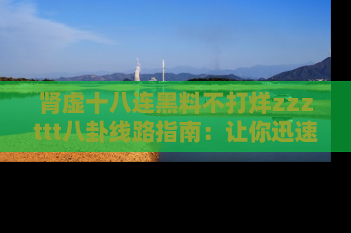 肾虚十八连黑料不打烊zzzttt八卦线路指南:让你迅速掌握热点事件脉络