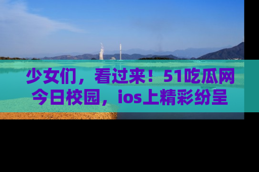 少女们,看过来!51吃瓜网今日校园,ios上精彩纷呈!