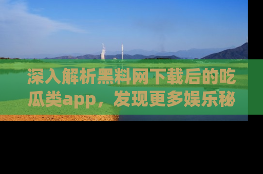 深入解析黑料网下载后的吃瓜类app,发现更多娱乐秘密