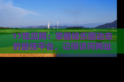 17吃瓜网：掌握娱乐圈动态的最佳平台，记得访问网址获取新鲜资讯！