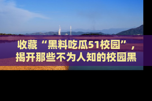 收藏“黑料吃瓜51校园”,揭开那些不为人知的校园黑幕!