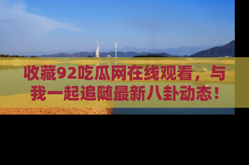 收藏92吃瓜网在线观看,与我一起追随最新八卦动态!