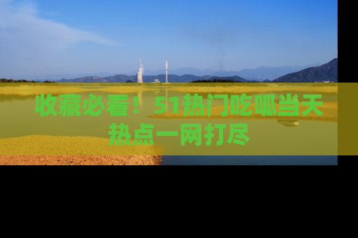 收藏必看!51热门吃呱当天热点一网打尽