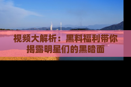 视频大解析:黑料福利带你揭露明星们的黑暗面