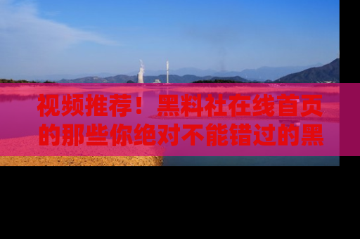 视频推荐!黑料社在线首页的那些你绝对不能错过的黑料