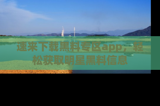 速来下载黑料专区app，轻松获取明星黑料信息