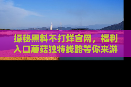 探秘黑料不打烊官网，福利入口蘑菇独特线路等你来游玩！