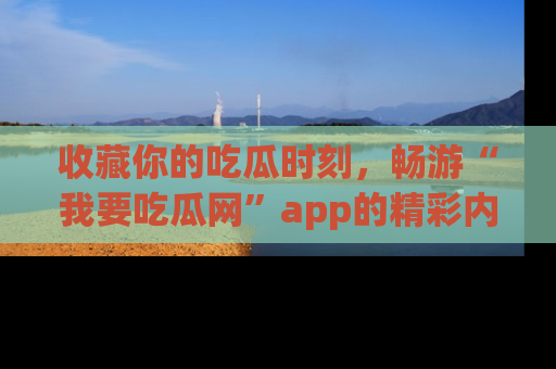 收藏你的吃瓜时刻,畅游“我要吃瓜网”app的精彩内容