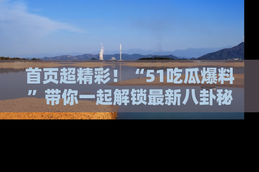 首页超精彩!“51吃瓜爆料”带你一起解锁最新八卦秘闻!