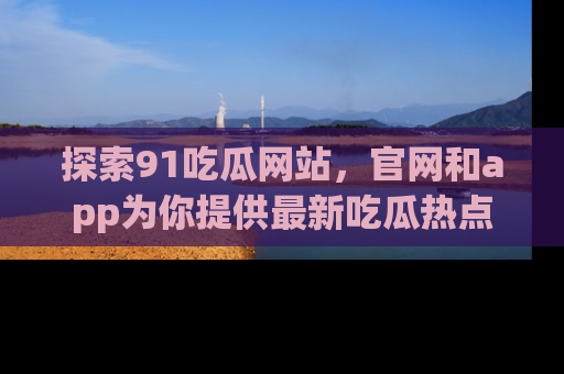 探索91吃瓜网站，官网和app为你提供最新吃瓜热点