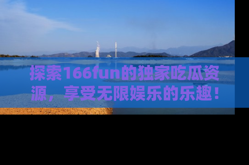 探索166fun的独家吃瓜资源，享受无限娱乐的乐趣！
