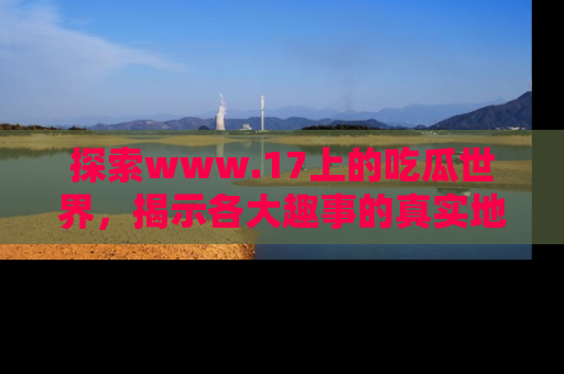 探索www.17上的吃瓜世界，揭示各大趣事的真实地址