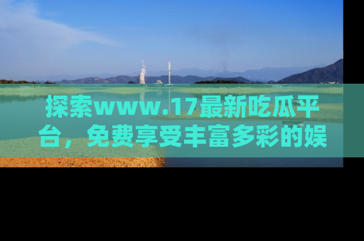 探索www.17最新吃瓜平台，免费享受丰富多彩的娱乐体验！