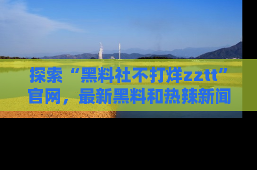 探索“黑料社不打烊zztt”官网，最新黑料和热辣新闻等你来发掘
