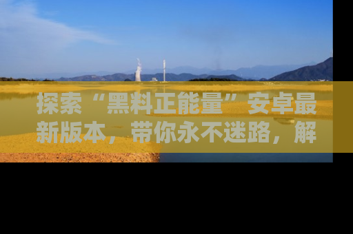 探索“黑料正能量”安卓最新版本，带你永不迷路，解锁无尽秘密！