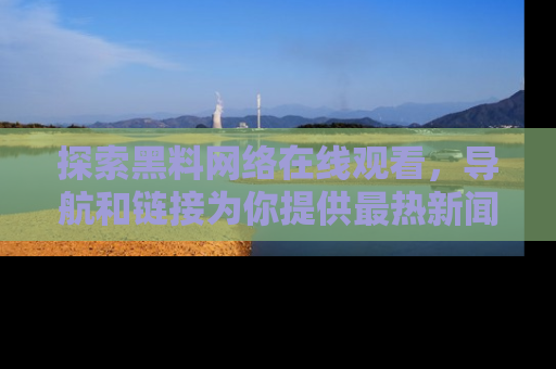 探索黑料网络在线观看，导航和链接为你提供最热新闻！
