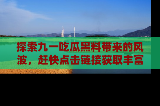 探索九一吃瓜黑料带来的风波，赶快点击链接获取丰富内幕资讯！