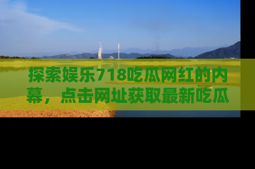 探索娱乐718吃瓜网红的内幕，点击网址获取最新吃瓜资讯。