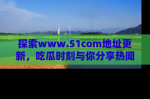 探索www.51com地址更新，吃瓜时刻与你分享热闻