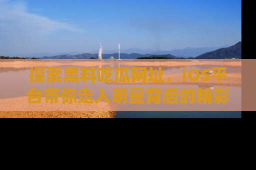 探索黑料吃瓜网址，iOS平台带你走入明星背后的精彩故事！