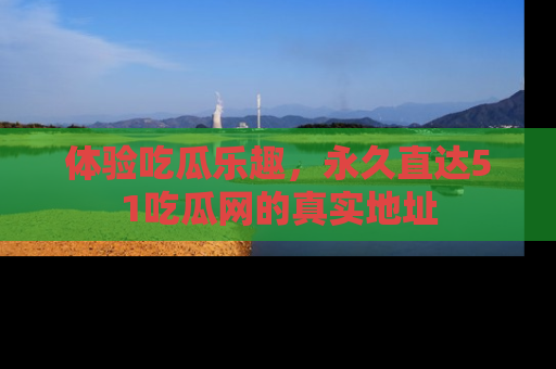 体验吃瓜乐趣，永久直达51吃瓜网的真实地址