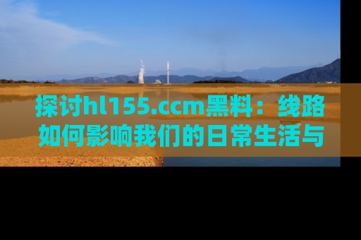 探讨hl155.ccm黑料：线路如何影响我们的日常生活与娱乐选择？
